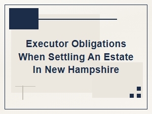Executor Obligations When Settling an Estate in New Hampshire