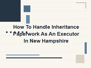 How to Handle Inheritance Paperwork as an Executor in New Hampshire