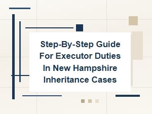 Step-By-Step Guide for Executor Duties in New Hampshire Inheritance Cases